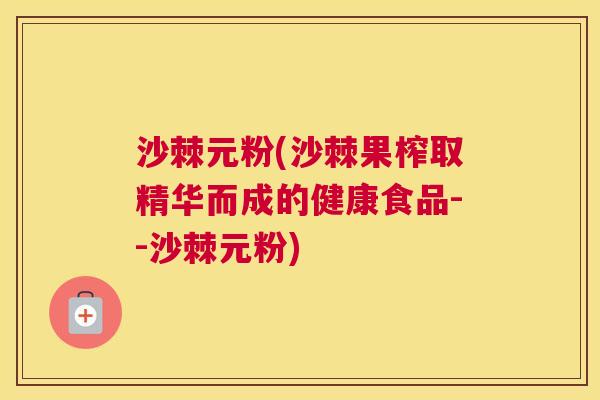 沙棘元粉(沙棘果榨取精华而成的健康食品--沙棘元粉)