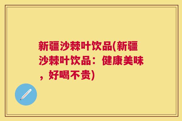 新疆沙棘叶饮品(新疆沙棘叶饮品：健康美味，好喝不贵)