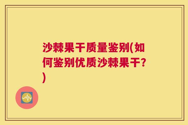 沙棘果干质量鉴别(如何鉴别优质沙棘果干？)