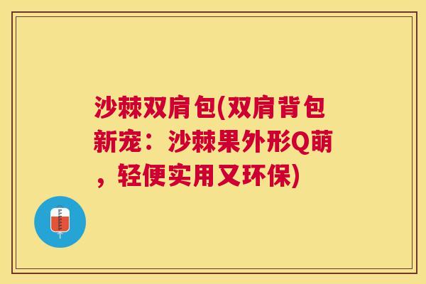 沙棘双肩包(双肩背包新宠:沙棘果外形Q萌,轻便实用又环保) 沙棘双肩包(双肩背包新宠:沙棘果外形Q萌,轻便实用又环保)