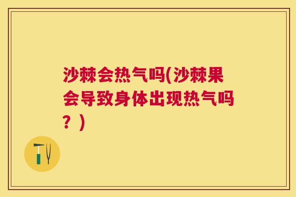 沙棘会热气吗(沙棘果会导致身体出现热气吗？)