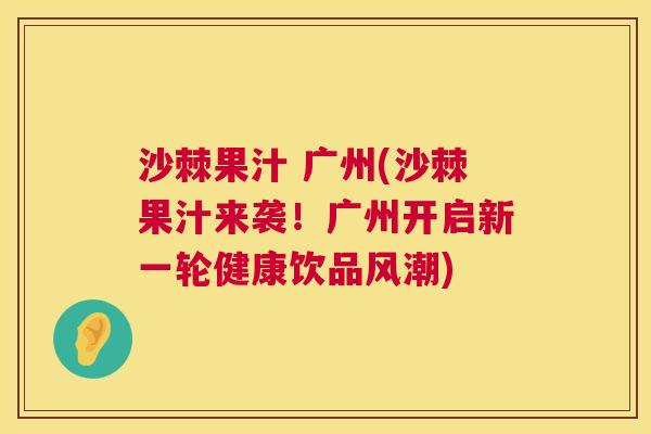 沙棘果汁 广州(沙棘果汁来袭！广州开启新一轮健康饮品风潮)