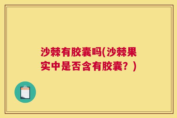 沙棘有胶囊吗(沙棘果实中是否含有胶囊？)