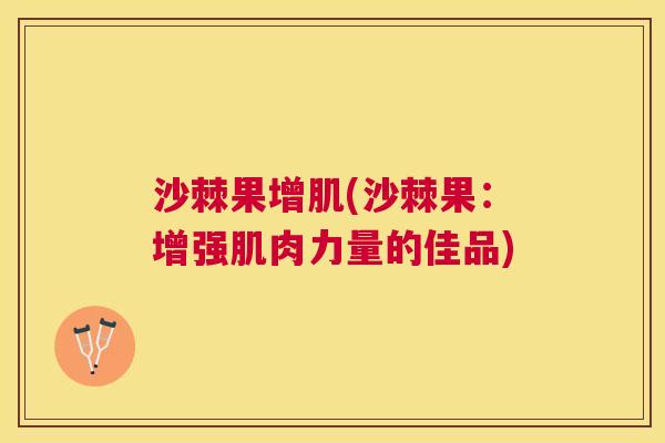 沙棘果增肌(沙棘果：增强肌肉力量的佳品)