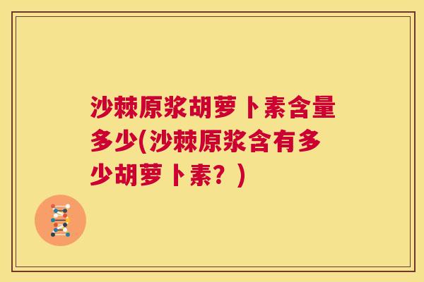 沙棘原浆胡萝卜素含量多少(沙棘原浆含有多少胡萝卜素？)