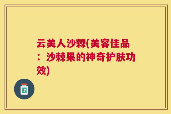 云美人沙棘(美容佳品：沙棘果的神奇护肤功效)