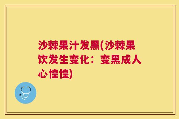 沙棘果汁发黑(沙棘果饮发生变化：变黑成人心惶惶)