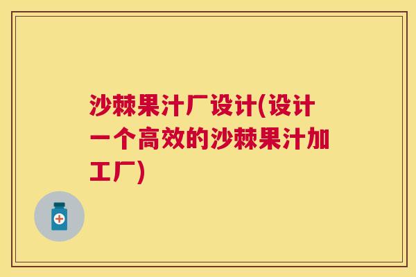 沙棘果汁厂设计(设计一个高效的沙棘果汁加工厂)