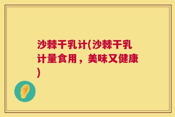 沙棘干乳计(沙棘干乳计量食用，美味又健康)