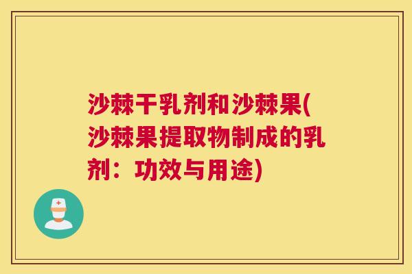 沙棘干乳剂和沙棘果(沙棘果提取物制成的乳剂：功效与用途)