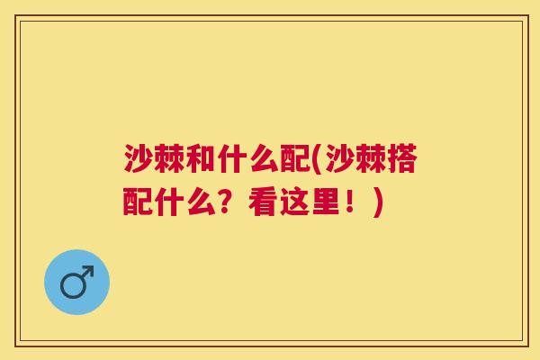 沙棘和什么配(沙棘搭配什么？看这里！)