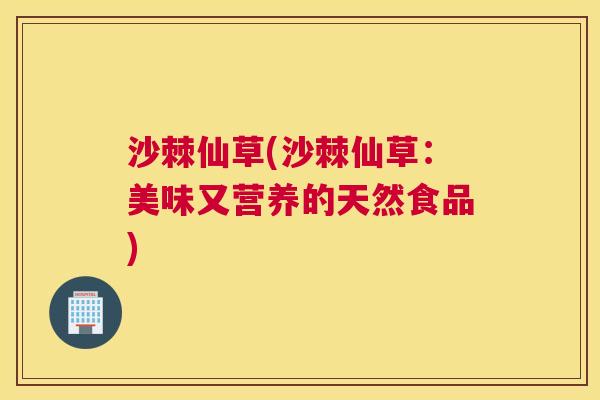 沙棘仙草(沙棘仙草：美味又营养的天然食品)