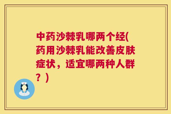 中药沙棘乳哪两个经(药用沙棘乳能改善皮肤症状，适宜哪两种人群？)