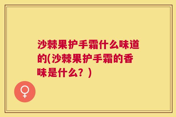 沙棘果护手霜什么味道的(沙棘果护手霜的香味是什么？)