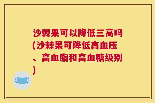 沙棘果可以降低三高吗(沙棘果可降低高血压、高血脂和高血糖级别)