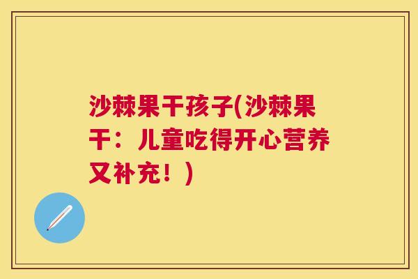 沙棘果干孩子(沙棘果干：儿童吃得开心营养又补充！)