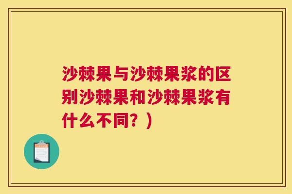 沙棘果与沙棘果浆的区别沙棘果和沙棘果浆有什么不同？)