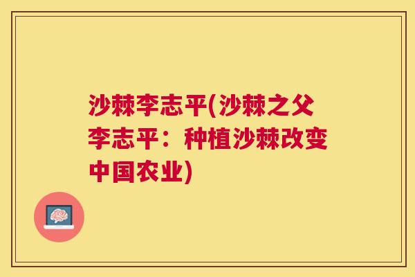 沙棘李志平(沙棘之父李志平：种植沙棘改变中国农业)