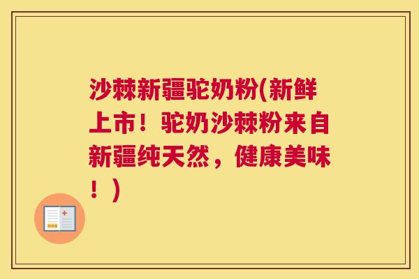沙棘新疆驼奶粉(新鲜上市！驼奶沙棘粉来自新疆纯天然，健康美味！)