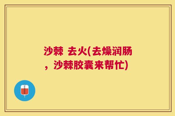 沙棘 去火(去燥润肠，沙棘胶囊来帮忙)
