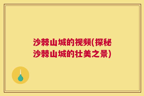 沙棘山城的视频(探秘沙棘山城的壮美之景)