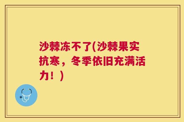 沙棘冻不了(沙棘果实抗寒，冬季依旧充满活力！)