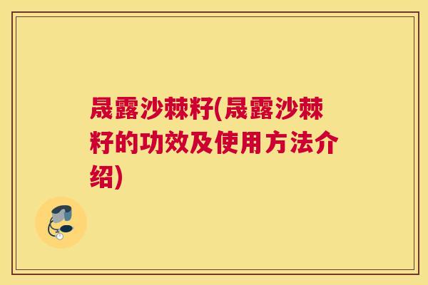 晟露沙棘籽(晟露沙棘籽的功效及使用方法介绍)