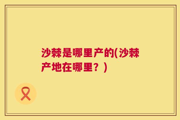 沙棘是哪里产的(沙棘产地在哪里？)