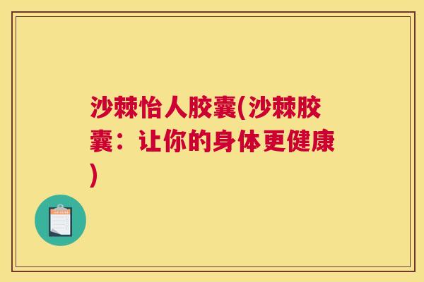 沙棘怡人胶囊(沙棘胶囊：让你的身体更健康)