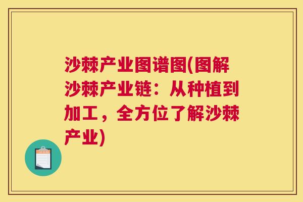 沙棘产业图谱图(图解沙棘产业链：从种植到加工，全方位了解沙棘产业)