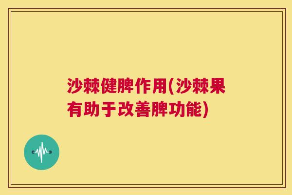 沙棘健脾作用(沙棘果有助于改善脾功能)