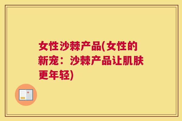 女性沙棘产品(女性的新宠：沙棘产品让肌肤更年轻)