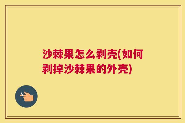 沙棘果怎么剥壳(如何剥掉沙棘果的外壳)