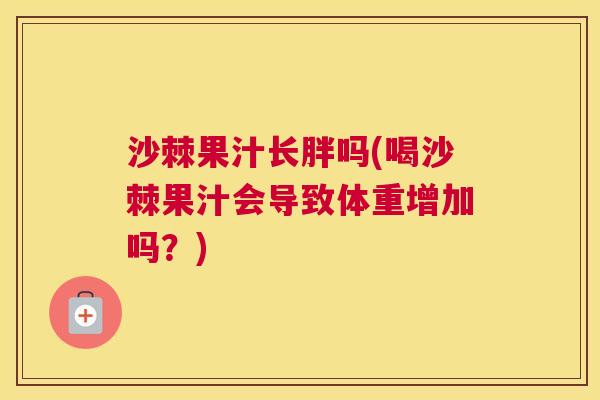 沙棘果汁长胖吗(喝沙棘果汁会导致体重增加吗？)