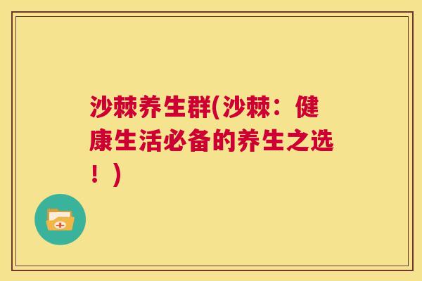 沙棘养生群(沙棘：健康生活必备的养生之选！)