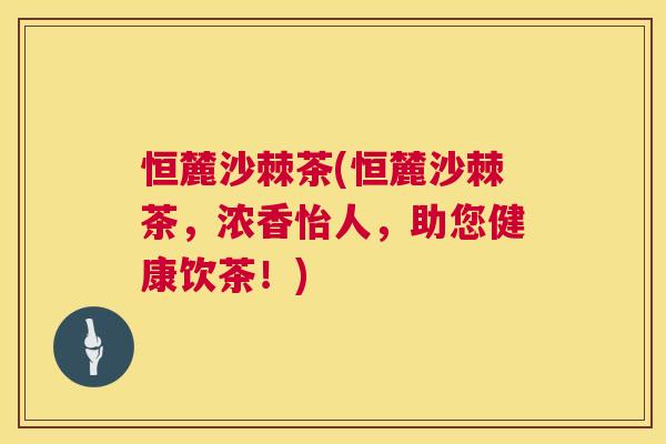 恒麓沙棘茶(恒麓沙棘茶,浓香怡人,助您健康饮茶!) 恒麓沙棘茶(恒麓沙棘茶,浓香怡人,助您健康饮茶!)