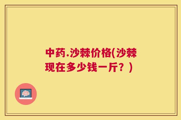 中药.沙棘价格(沙棘现在多少钱一斤？)