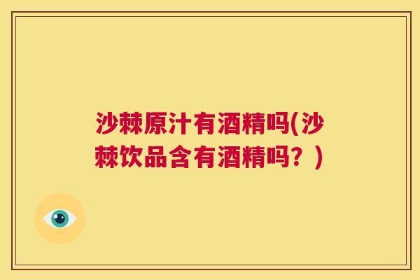 沙棘原汁有酒精吗(沙棘饮品含有酒精吗？)