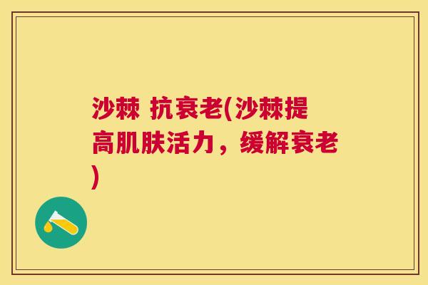 沙棘 抗衰老(沙棘提高肌肤活力，缓解衰老)