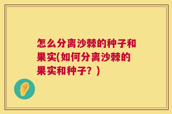 怎么分离沙棘的种子和果实(如何分离沙棘的果实和种子？)