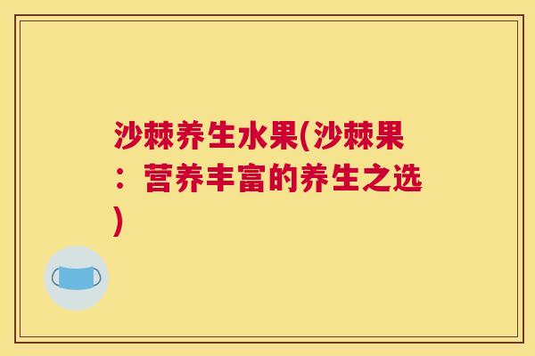 沙棘养生水果(沙棘果：营养丰富的养生之选)