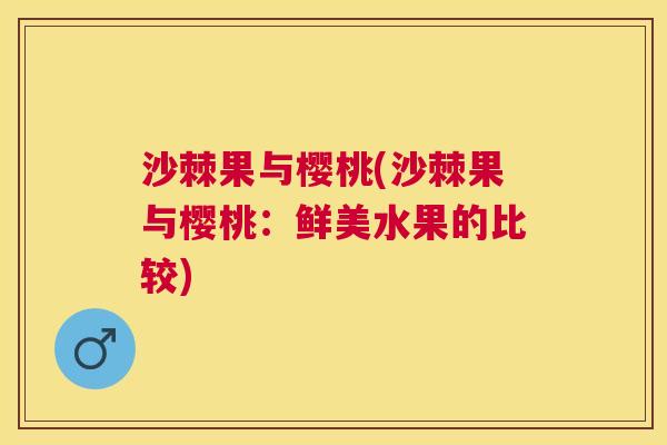 沙棘果与樱桃(沙棘果与樱桃：鲜美水果的比较)
