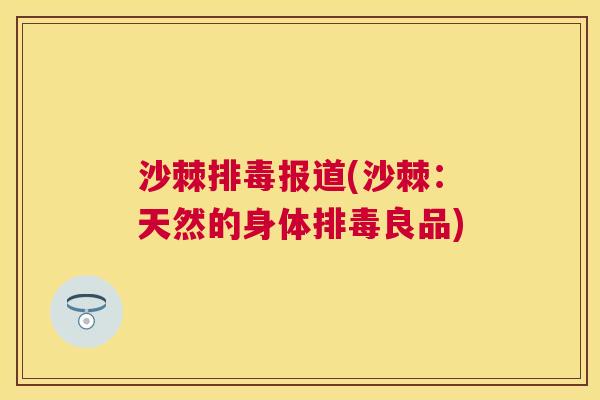 沙棘排毒报道(沙棘：天然的身体排毒良品)