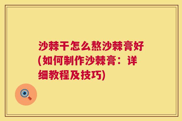 沙棘干怎么熬沙棘膏好(如何制作沙棘膏：详细教程及技巧)