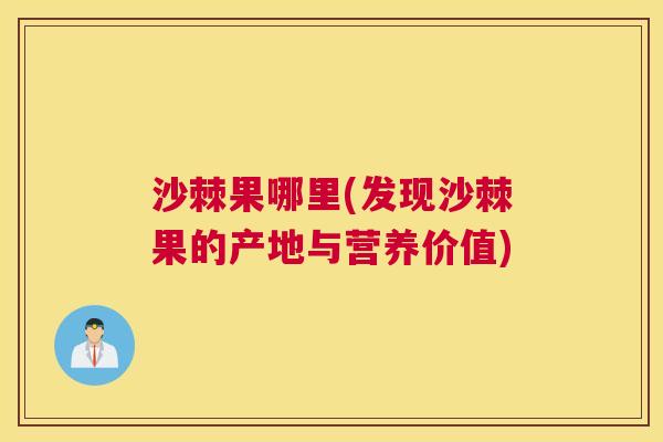 沙棘果哪里(发现沙棘果的产地与营养价值)