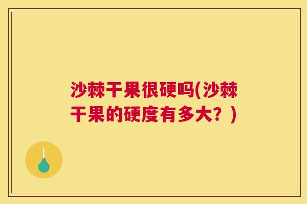 沙棘干果很硬吗(沙棘干果的硬度有多大？)