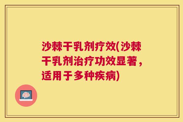 沙棘干乳剂疗效(沙棘干乳剂治疗功效显著，适用于多种疾病)