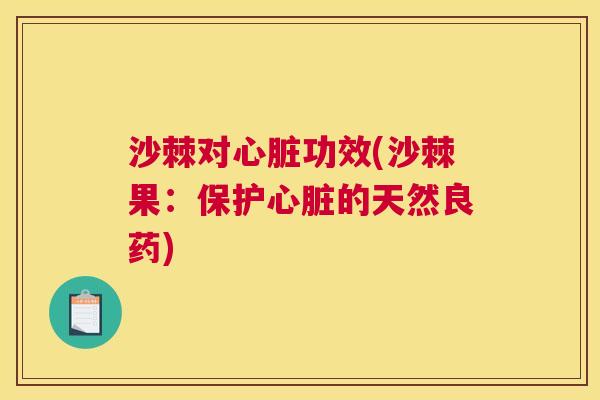 沙棘对心脏功效(沙棘果：保护心脏的天然良药)