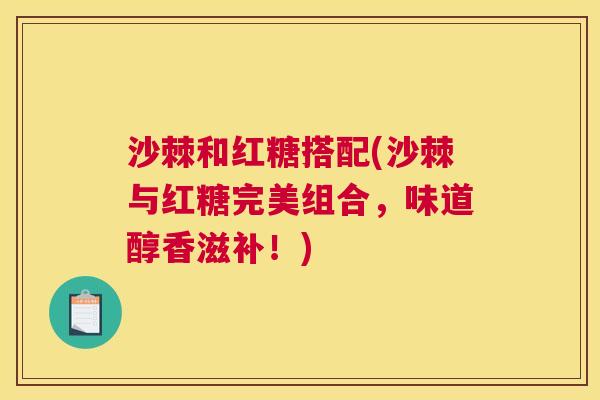 沙棘和红糖搭配(沙棘与红糖完美组合，味道醇香滋补！)
