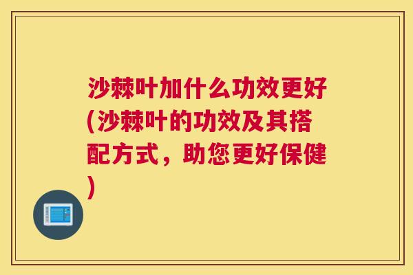 沙棘叶加什么功效更好(沙棘叶的功效及其搭配方式，助您更好保健)